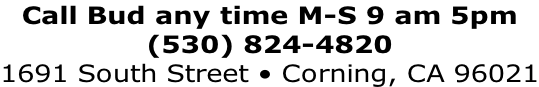 Call Bud any time M-S 9 am 5pm (530) 824-4820 1691 South Street • Corning, CA 96021
