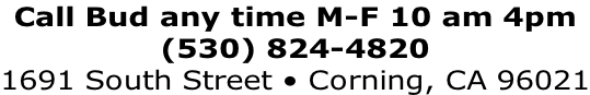 Call Bud any time M-F 10 am 4pm (530) 824-4820 1691 South Street • Corning, CA 96021